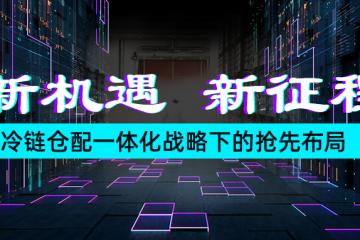 新机遇，新征程——冷链仓配一体化战略下的抢先布局